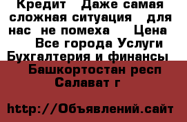 Кредит . Даже самая сложная ситуация - для нас  не помеха . › Цена ­ 90 - Все города Услуги » Бухгалтерия и финансы   . Башкортостан респ.,Салават г.